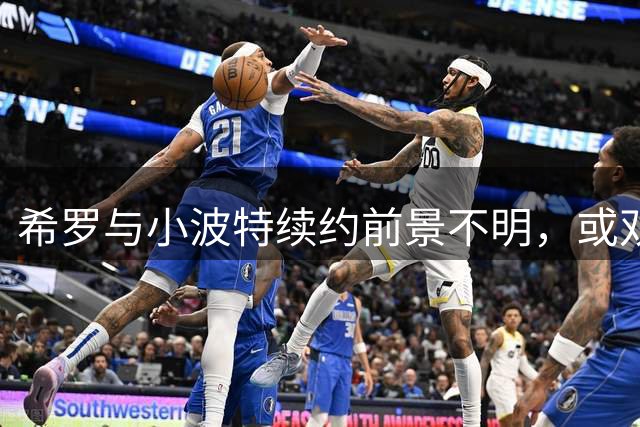 希罗与小波特续约前景不明，或双双进入自由市场