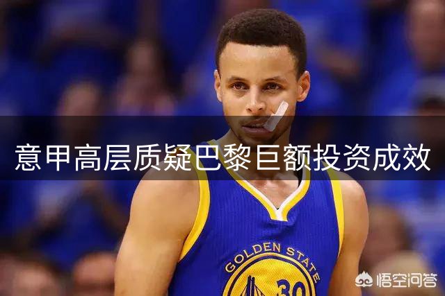 意甲高层质疑巴黎巨额投资成效